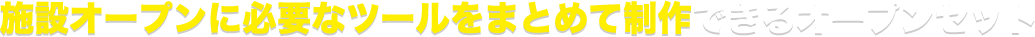 施設オープンに必要なツールをまとめて制作できるオープンセット