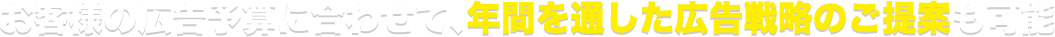 お客様の広告予算に合わせて、年間を通した広告戦略のご提案も可能