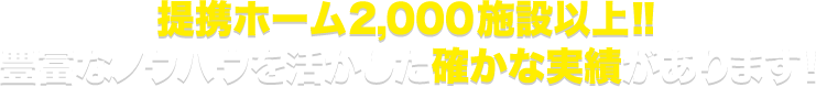 提携ホーム2,00施設以上！！豊富なノウハウを生かした確かな実績があります！